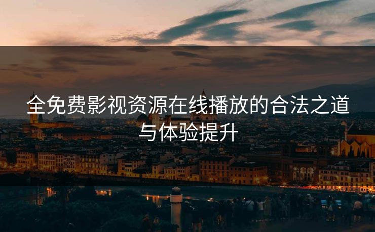 全免费影视资源在线播放的合法之道与体验提升