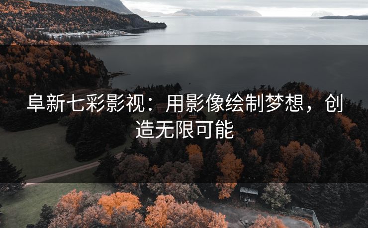 阜新七彩影视：用影像绘制梦想，创造无限可能