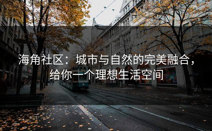海角社区：城市与自然的完美融合，给你一个理想生活空间