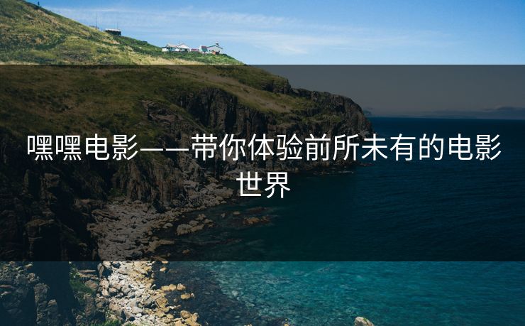 嘿嘿电影——带你体验前所未有的电影世界