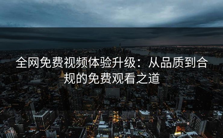 全网免费视频体验升级：从品质到合规的免费观看之道