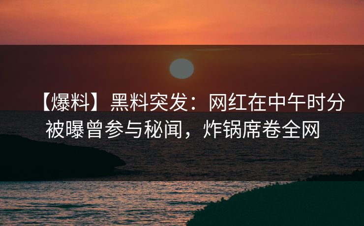 【爆料】黑料突发：网红在中午时分被曝曾参与秘闻，炸锅席卷全网