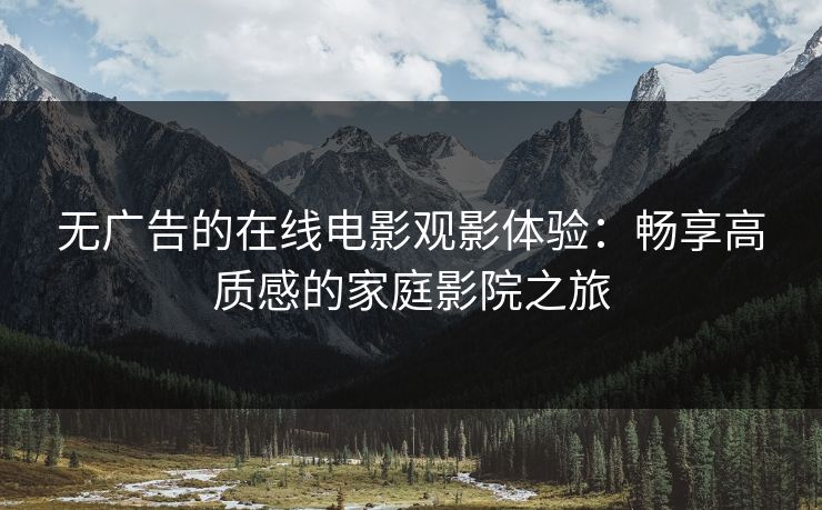 无广告的在线电影观影体验：畅享高质感的家庭影院之旅