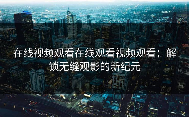 在线视频观看在线观看视频观看：解锁无缝观影的新纪元