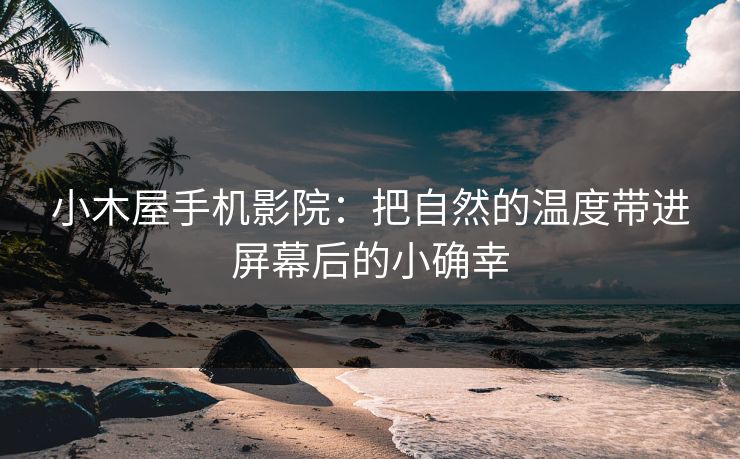 小木屋手机影院：把自然的温度带进屏幕后的小确幸