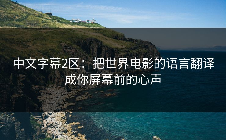 中文字幕2区：把世界电影的语言翻译成你屏幕前的心声