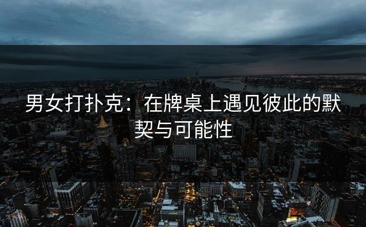 男女打扑克：在牌桌上遇见彼此的默契与可能性