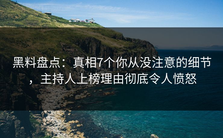 黑料盘点：真相7个你从没注意的细节，主持人上榜理由彻底令人愤怒