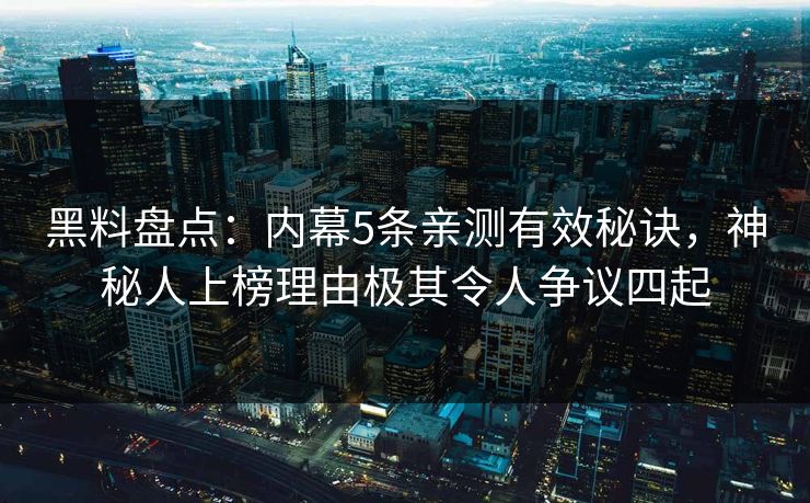 黑料盘点：内幕5条亲测有效秘诀，神秘人上榜理由极其令人争议四起