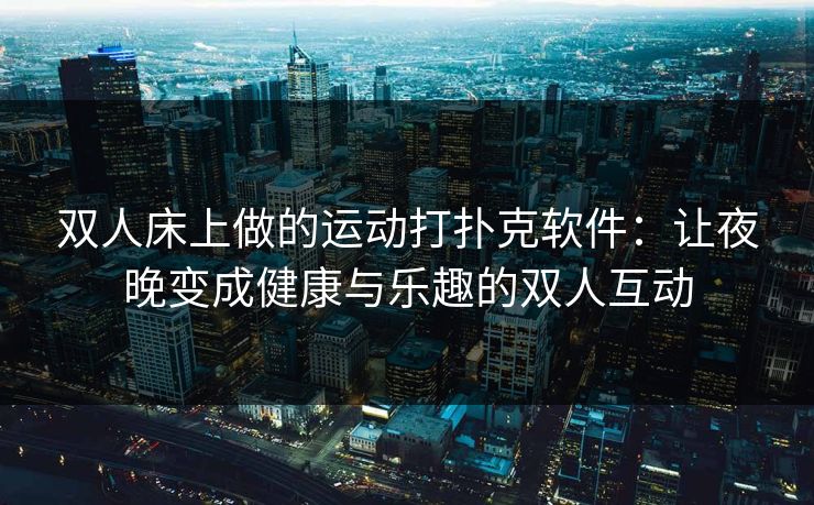双人床上做的运动打扑克软件：让夜晚变成健康与乐趣的双人互动
