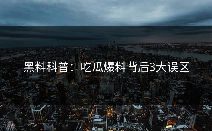 黑料科普：吃瓜爆料背后3大误区