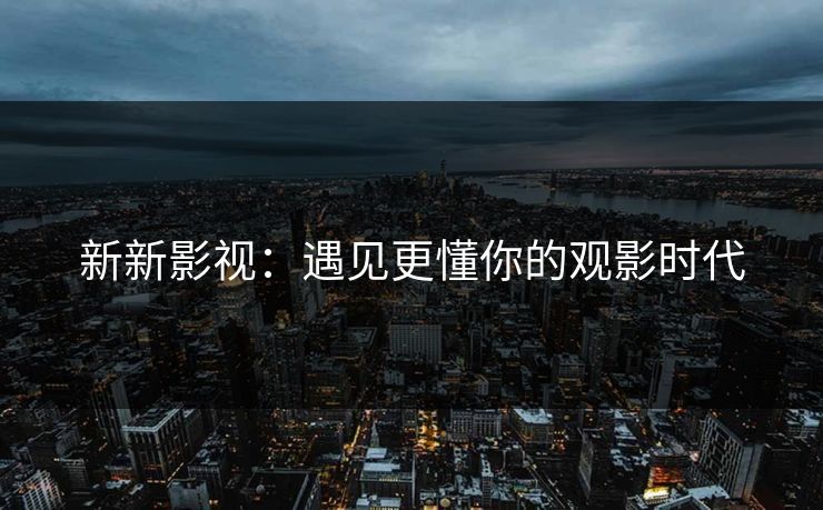 新新影视：遇见更懂你的观影时代