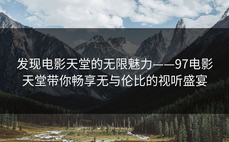 发现电影天堂的无限魅力——97电影天堂带你畅享无与伦比的视听盛宴