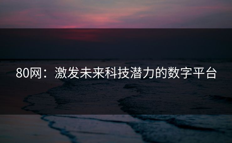 80网：激发未来科技潜力的数字平台