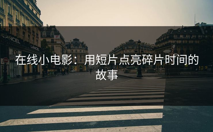 在线小电影：用短片点亮碎片时间的故事
