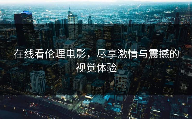 在线看伦理电影，尽享激情与震撼的视觉体验