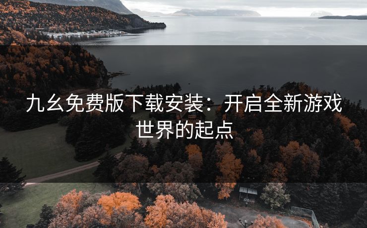 九幺免费版下载安装：开启全新游戏世界的起点