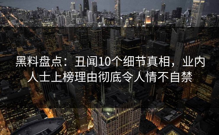 黑料盘点：丑闻10个细节真相，业内人士上榜理由彻底令人情不自禁
