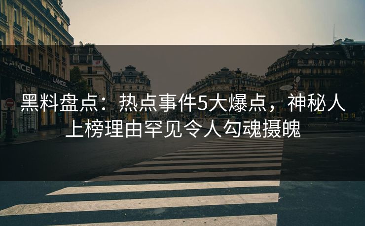 黑料盘点：热点事件5大爆点，神秘人上榜理由罕见令人勾魂摄魄