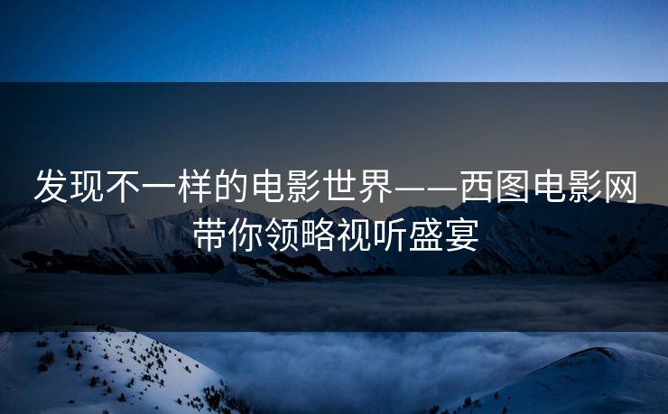 发现不一样的电影世界——西图电影网带你领略视听盛宴