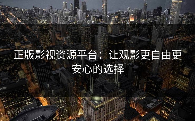 正版影视资源平台：让观影更自由更安心的选择