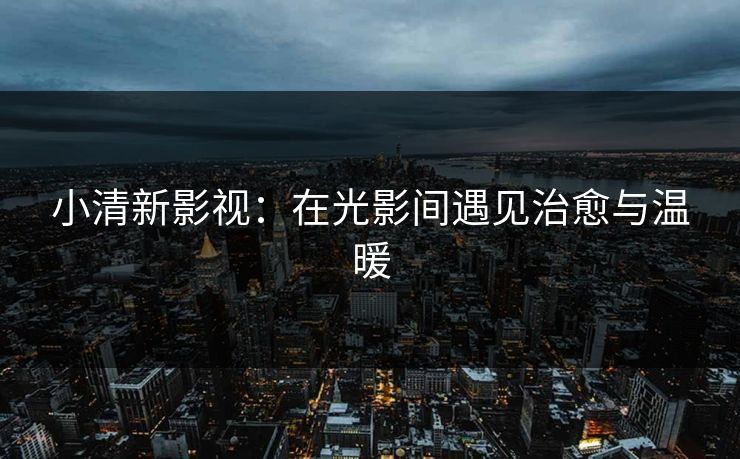 小清新影视：在光影间遇见治愈与温暖