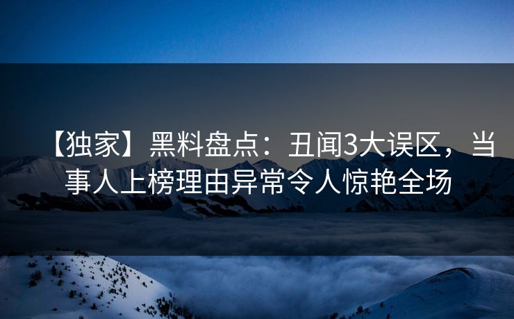 【独家】黑料盘点：丑闻3大误区，当事人上榜理由异常令人惊艳全场