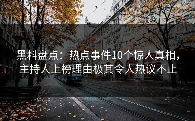 黑料盘点：热点事件10个惊人真相，主持人上榜理由极其令人热议不止