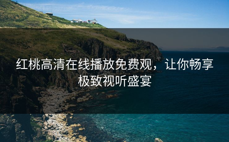 红桃高清在线播放免费观，让你畅享极致视听盛宴