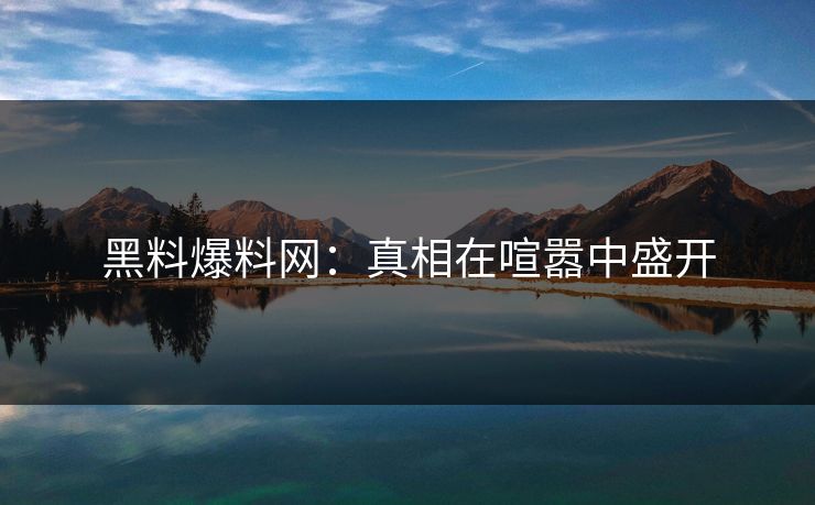 黑料爆料网：真相在喧嚣中盛开