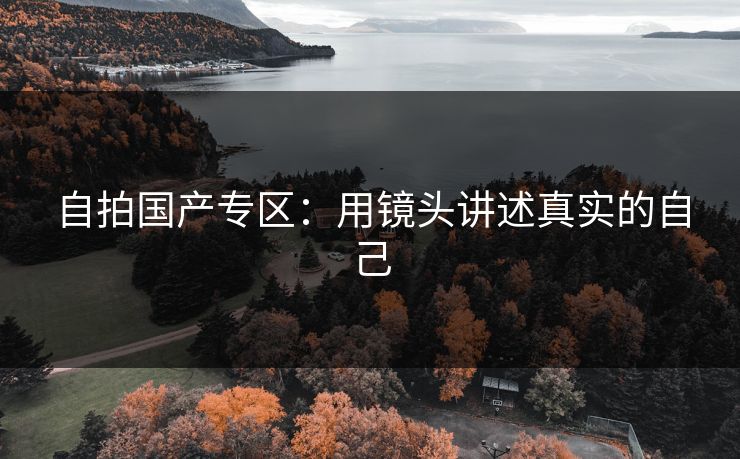 自拍国产专区：用镜头讲述真实的自己