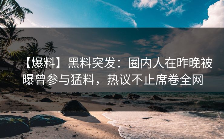 【爆料】黑料突发：圈内人在昨晚被曝曾参与猛料，热议不止席卷全网