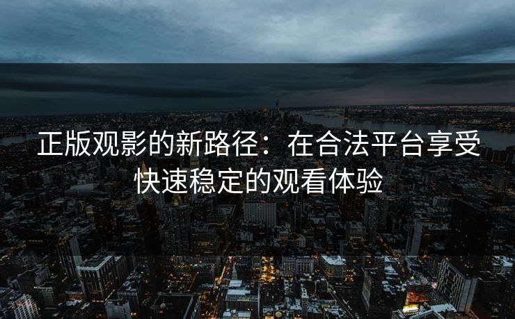 正版观影的新路径：在合法平台享受快速稳定的观看体验
