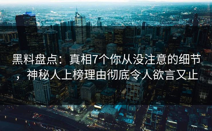 黑料盘点：真相7个你从没注意的细节，神秘人上榜理由彻底令人欲言又止