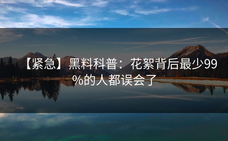 【紧急】黑料科普：花絮背后最少99%的人都误会了