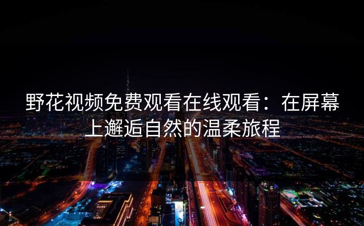 野花视频免费观看在线观看：在屏幕上邂逅自然的温柔旅程