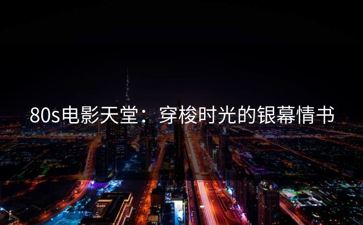 80s电影天堂：穿梭时光的银幕情书