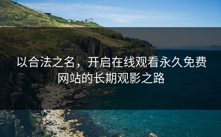 以合法之名，开启在线观看永久免费网站的长期观影之路