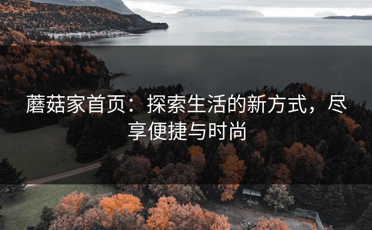蘑菇家首页：探索生活的新方式，尽享便捷与时尚