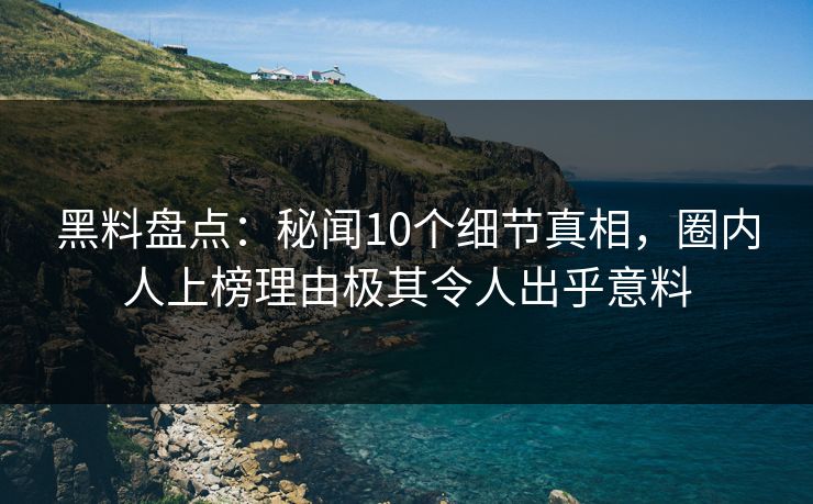 黑料盘点：秘闻10个细节真相，圈内人上榜理由极其令人出乎意料