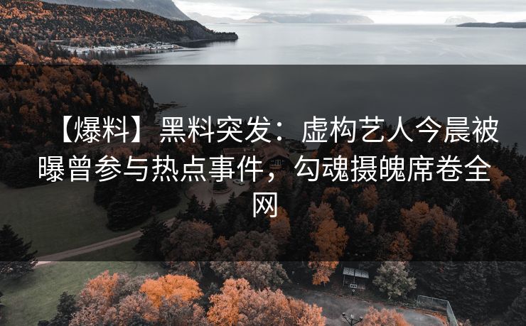 【爆料】黑料突发：虚构艺人今晨被曝曾参与热点事件，勾魂摄魄席卷全网