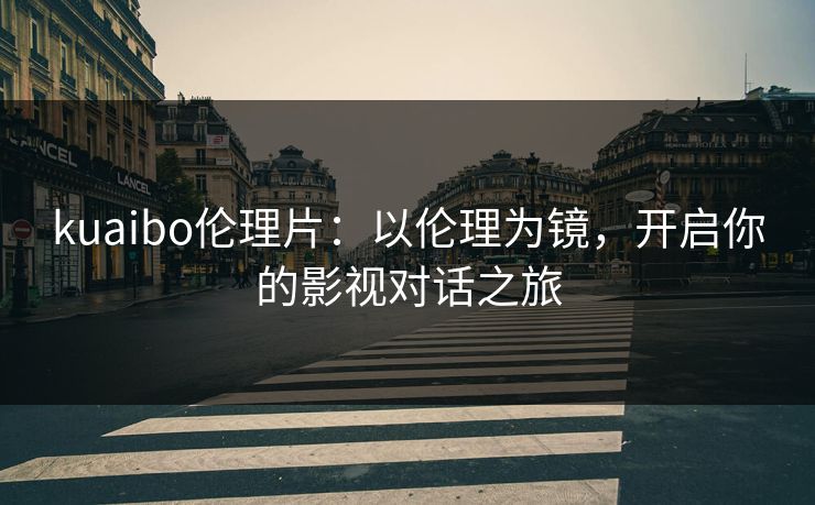 kuaibo伦理片：以伦理为镜，开启你的影视对话之旅