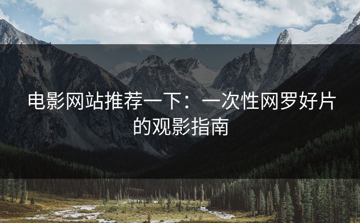 电影网站推荐一下：一次性网罗好片的观影指南