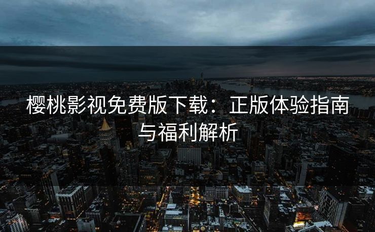 樱桃影视免费版下载：正版体验指南与福利解析