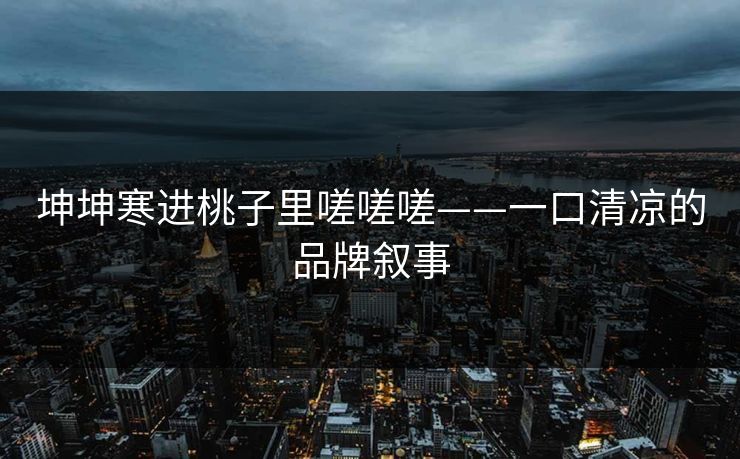 坤坤寒进桃子里嗟嗟嗟——一口清凉的品牌叙事