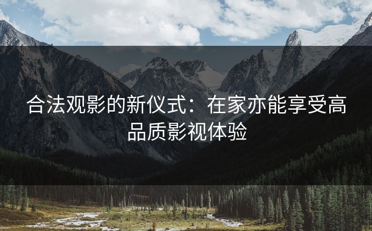 合法观影的新仪式：在家亦能享受高品质影视体验