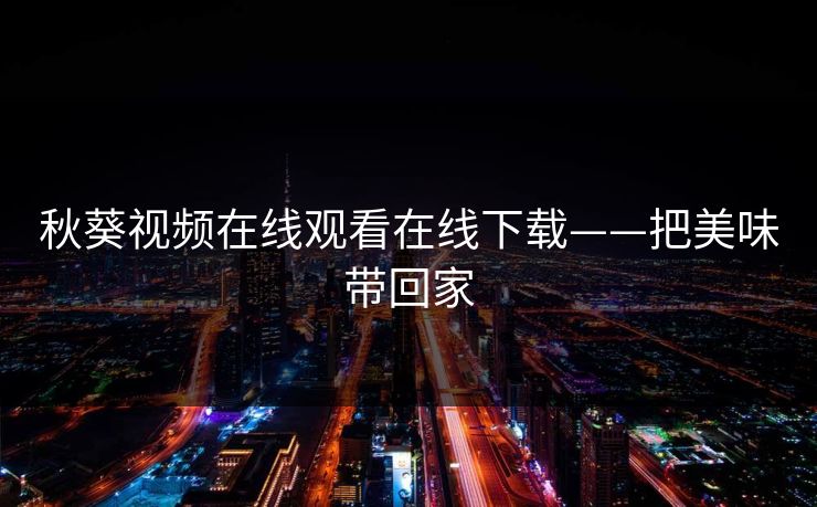 秋葵视频在线观看在线下载——把美味带回家