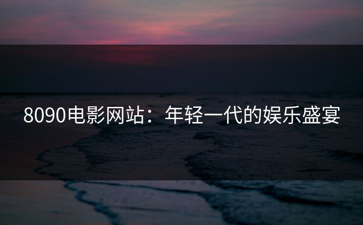 8090电影网站：年轻一代的娱乐盛宴