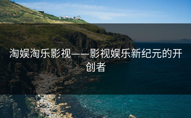 淘娱淘乐影视——影视娱乐新纪元的开创者