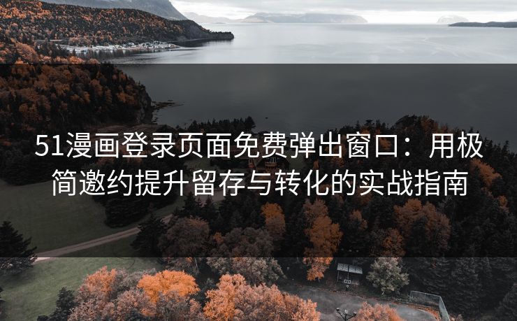 51漫画登录页面免费弹出窗口：用极简邀约提升留存与转化的实战指南